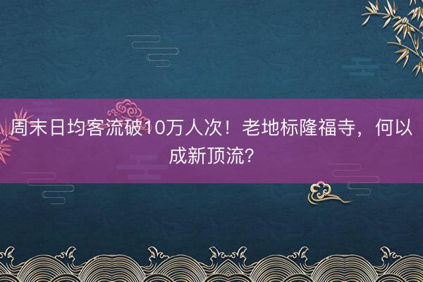 周末日均客流破10万人次！老地标隆福寺，何以成新顶流？