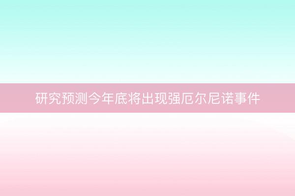 研究预测今年底将出现强厄尔尼诺事件