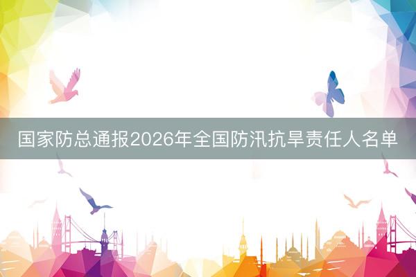 国家防总通报2026年全国防汛抗旱责任人名单
