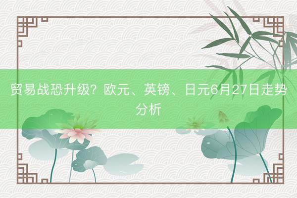 贸易战恐升级？欧元、英镑、日元6月27日走势分析