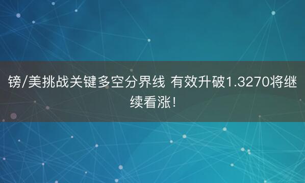 镑/美挑战关键多空分界线 有效升破1.3270将继续看涨！