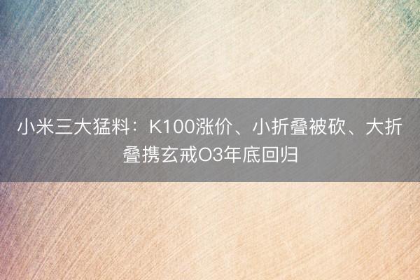 小米三大猛料：K100涨价、小折叠被砍、大折叠携玄戒O3年底回归
