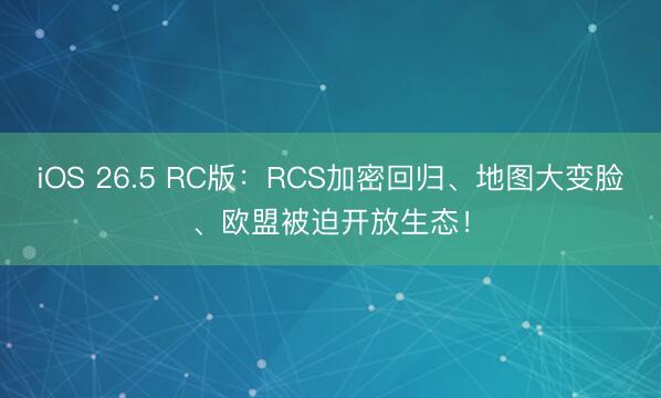 iOS 26.5 RC版：RCS加密回归、地图大变脸、欧盟被迫开放生态！