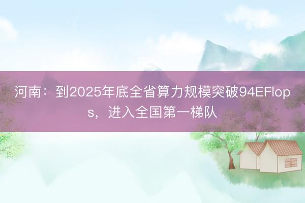 河南:到2025年底全省算力规模突破94EFlops,进入全国第一梯队