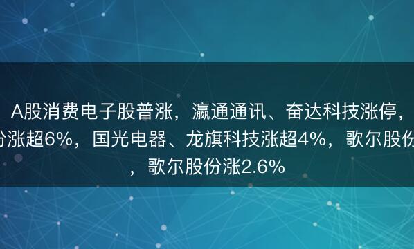 A股消费电子股普涨，瀛通通讯、奋达科技涨停，英力股份涨超6%，国光电器、龙旗科技涨超4%，歌尔股份涨2.6%