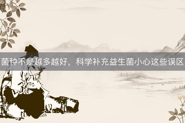 菌种不是越多越好，科学补充益生菌小心这些误区