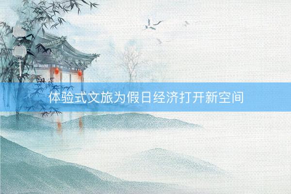 体验式文旅为假日经济打开新空间