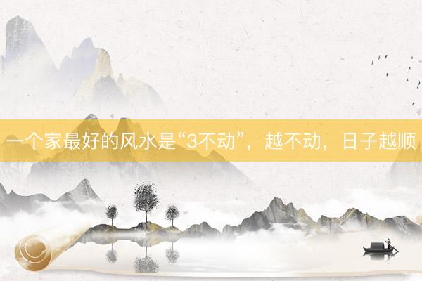 一个家最好的风水是“3不动”，越不动，日子越顺