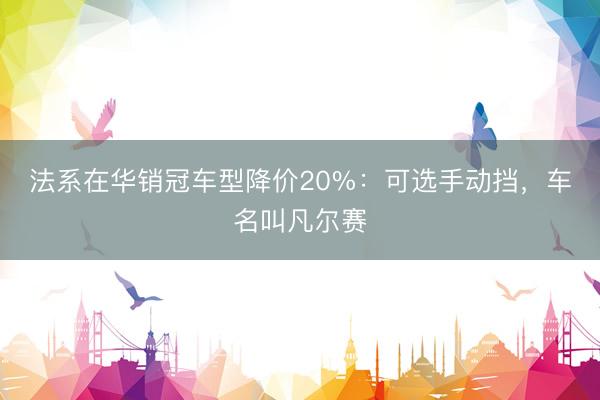 法系在华销冠车型降价20%：可选手动挡，车名叫凡尔赛