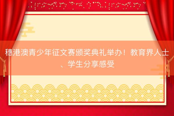 穗港澳青少年征文赛颁奖典礼举办！教育界人士、学生分享感受