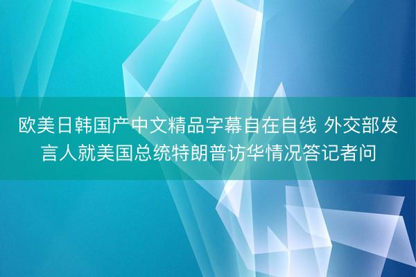 欧美日韩国产中文精品字幕自在自线 外交部发言人就美国总统特朗普访华情况答记者问