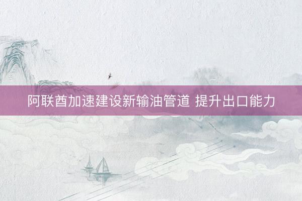 阿联酋加速建设新输油管道 提升出口能力