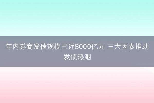 年内券商发债规模已近8000亿元 三大因素推动发债热潮