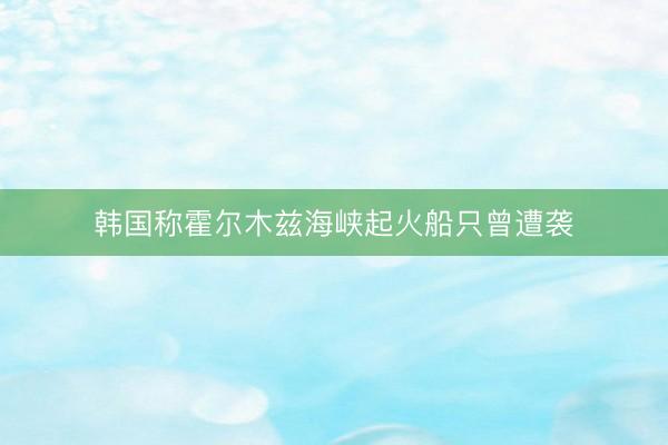 韩国称霍尔木兹海峡起火船只曾遭袭
