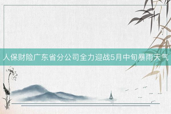 人保财险广东省分公司全力迎战5月中旬暴雨天气