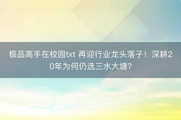 极品高手在校园txt 再迎行业龙头落子！深耕20年为何仍选三水大塘？
