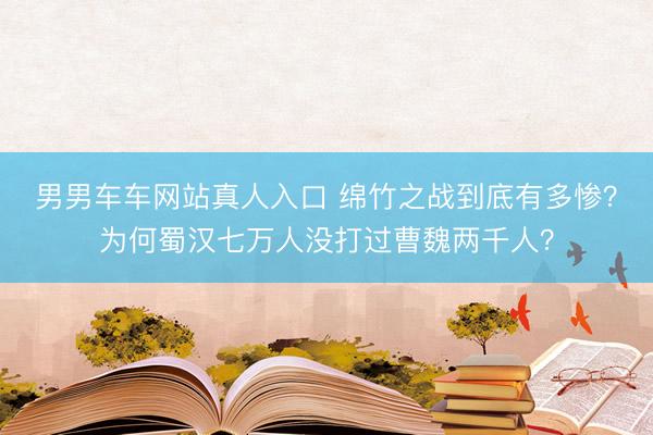 男男车车网站真人入口 绵竹之战到底有多惨？为何蜀汉七万人没打过曹魏两千人？