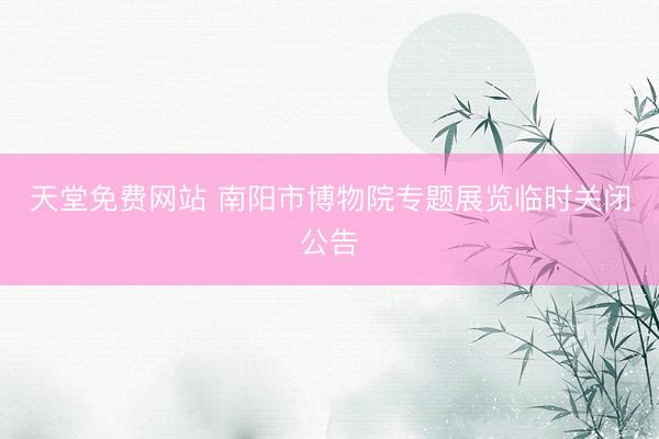 天堂免费网站 南阳市博物院专题展览临时关闭公告