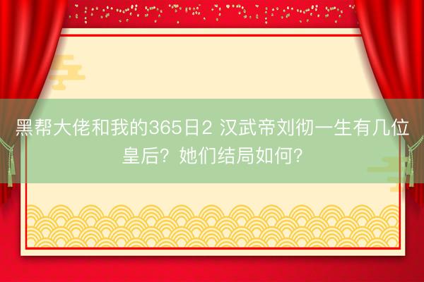 黑帮大佬和我的365日2 汉武帝刘彻一生有几位皇后？她们结局如何？