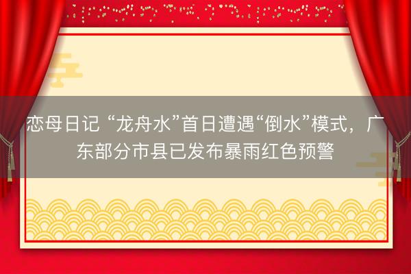 恋母日记 “龙舟水”首日遭遇“倒水”模式，广东部分市县已发布暴雨红色预警
