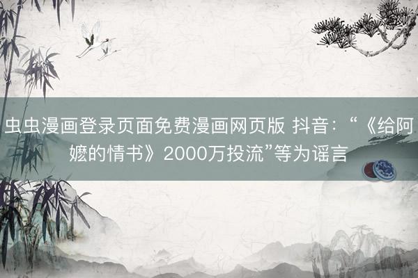 虫虫漫画登录页面免费漫画网页版 抖音：“《给阿嬷的情书》2000万投流”等为谣言