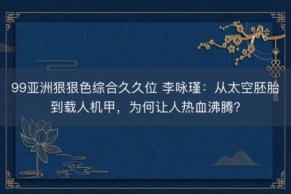 99亚洲狠狠色综合久久位 李咏瑾：从太空胚胎到载人机甲，为何让人热血沸腾？