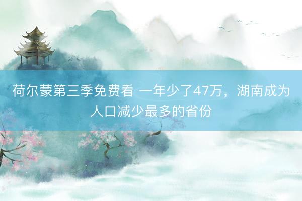 荷尔蒙第三季免费看 一年少了47万，湖南成为人口减少最多的省份