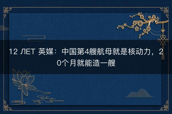 12 ЛЕТ 英媒：中国第4艘航母就是核动力，20个月就能造一艘