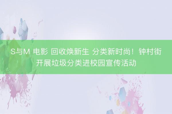 S与M 电影 回收焕新生 分类新时尚！钟村街开展垃圾分类进校园宣传活动