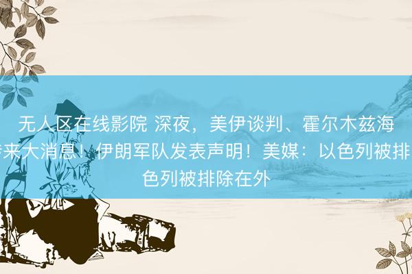 无人区在线影院 深夜，美伊谈判、霍尔木兹海峡，传来大消息！伊朗军队发表声明！美媒：以色列被排除在外