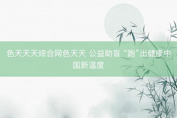 色天天天综合网色天天 公益助盲 “跑”出健康中国新温度
