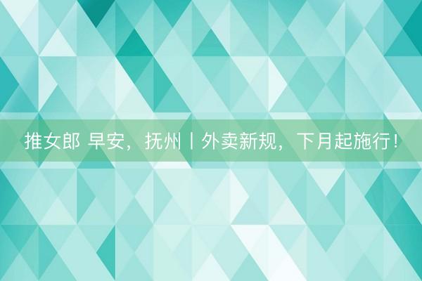 推女郎 早安，抚州丨外卖新规，下月起施行！