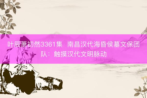 叶辰萧初然3361集  南昌汉代海昏侯墓文保团队：触摸汉代文明脉动