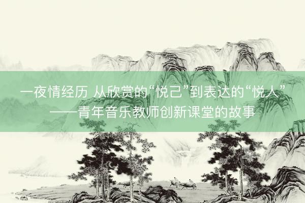一夜情经历 从欣赏的“悦己”到表达的“悦人”——青年音乐教师创新课堂的故事