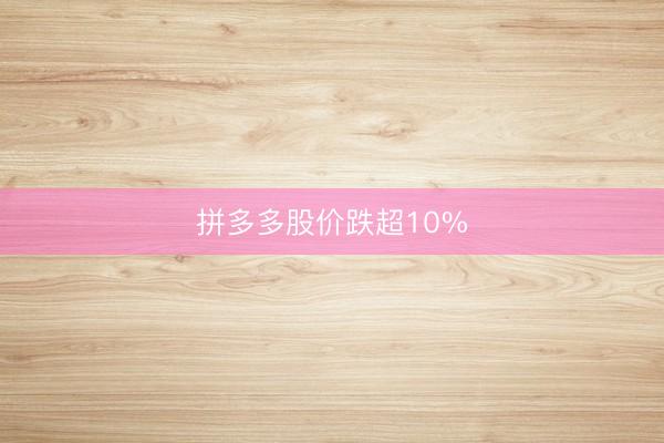 拼多多股价跌超10%