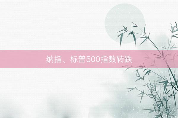 纳指、标普500指数转跌