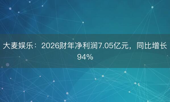 大麦娱乐：2026财年净利润7.05亿元，同比增长94%