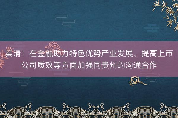 吴清：在金融助力特色优势产业发展、提高上市公司质效等方面加强同贵州的沟通合作