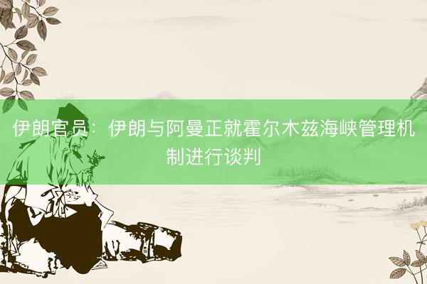 伊朗官员：伊朗与阿曼正就霍尔木兹海峡管理机制进行谈判