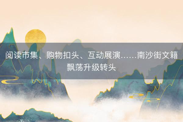 阅读市集、购物扣头、互动展演……南沙街文籍飘荡升级转头