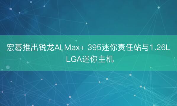 宏碁推出锐龙AI Max+ 395迷你责任站与1.26L LGA迷你主机