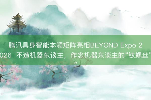 腾讯具身智能本领矩阵亮相BEYOND Expo 2026  不造机器东谈主，作念机器东谈主的“钛螺丝”
