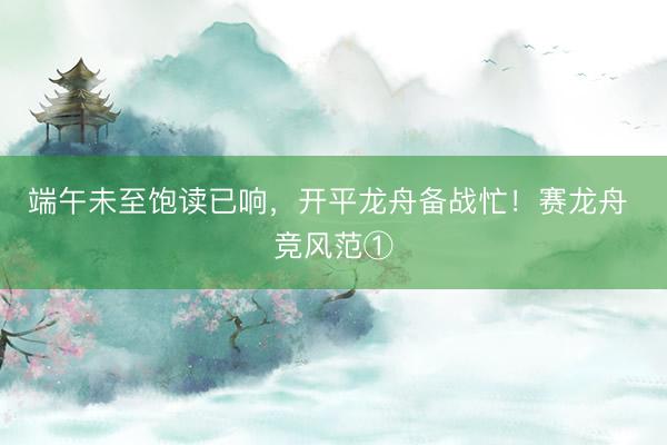 端午未至饱读已响，开平龙舟备战忙！赛龙舟 竞风范①