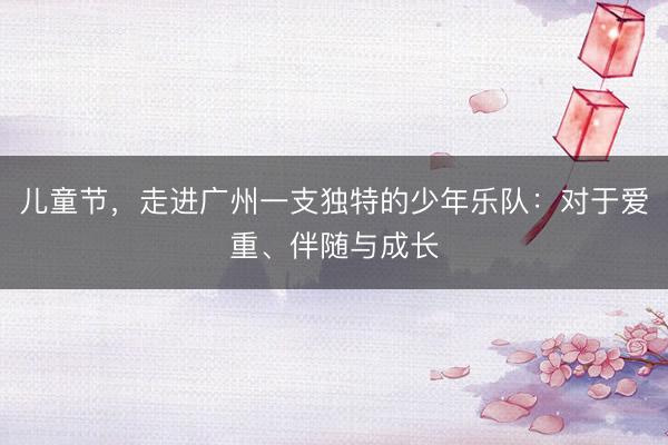 儿童节，走进广州一支独特的少年乐队：对于爱重、伴随与成长