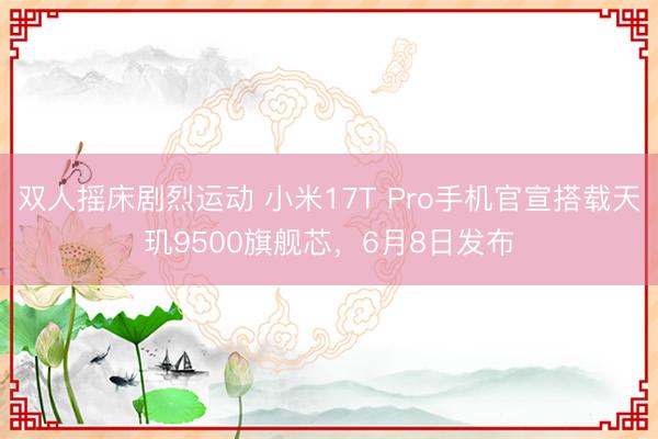 双人摇床剧烈运动 小米17T Pro手机官宣搭载天玑9500旗舰芯，6月8日发布