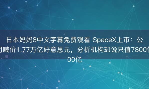 日本妈妈8中文字幕免费观看 SpaceX上市：公司喊价1.77万亿好意思元，分析机构却说只值7800亿