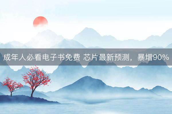 成年人必看电子书免费 芯片最新预测，暴增90%