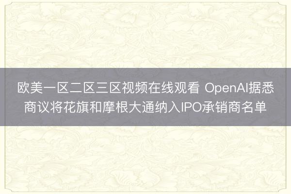 欧美一区二区三区视频在线观看 OpenAI据悉商议将花旗和摩根大通纳入IPO承销商名单