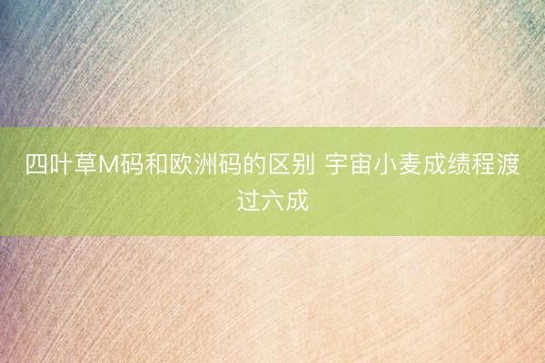 四叶草M码和欧洲码的区别 宇宙小麦成绩程渡过六成