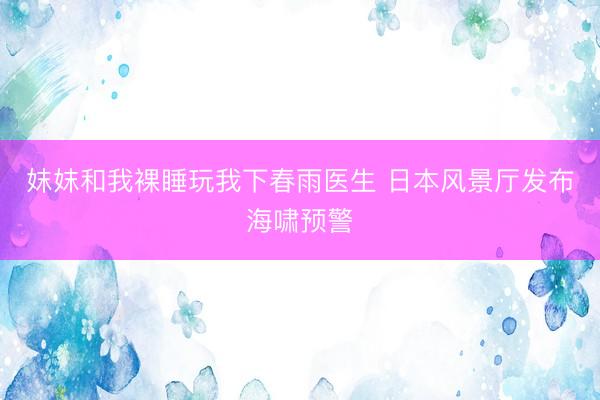 妺妺和我裸睡玩我下春雨医生 日本风景厅发布海啸预警